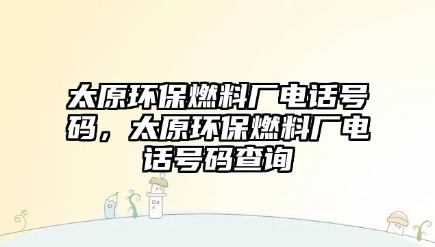 太原環(huán)保燃料廠電話號碼，太原環(huán)保燃料廠電話號碼查詢