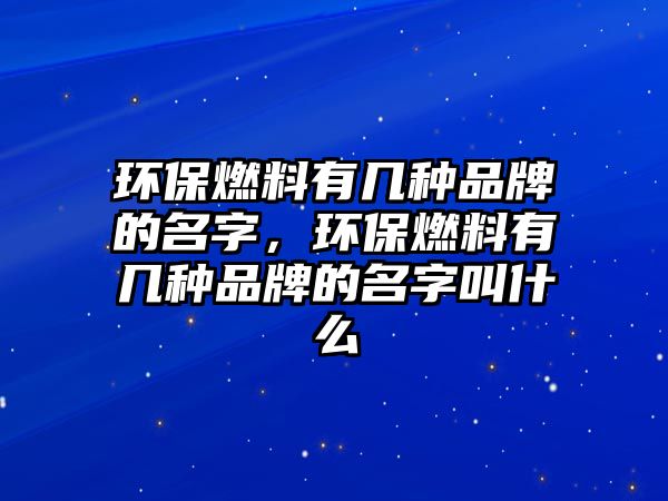 環(huán)保燃料有幾種品牌的名字，環(huán)保燃料有幾種品牌的名字叫什么