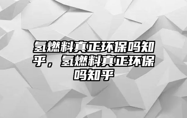 氫燃料真正環(huán)保嗎知乎，氫燃料真正環(huán)保嗎知乎