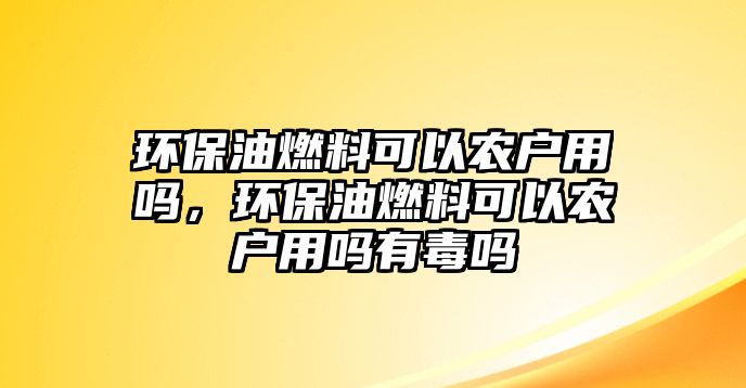 環(huán)保油燃料可以農(nóng)戶用嗎，環(huán)保油燃料可以農(nóng)戶用嗎有毒嗎