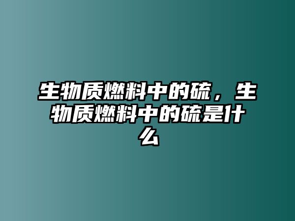 生物質(zhì)燃料中的硫，生物質(zhì)燃料中的硫是什么