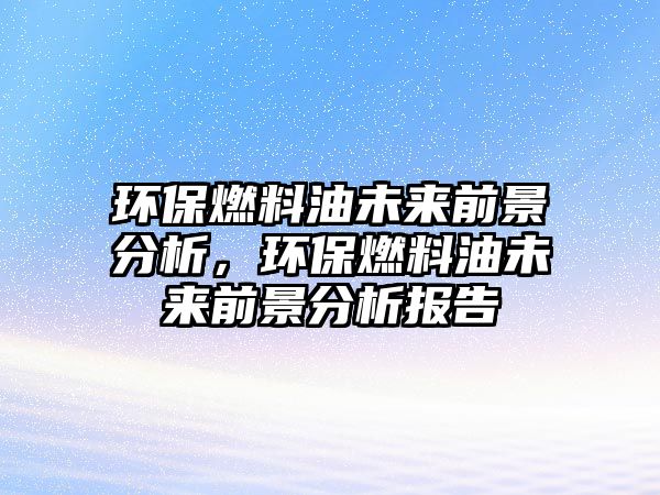 環(huán)保燃料油未來前景分析，環(huán)保燃料油未來前景分析報告