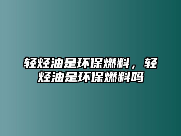 輕烴油是環(huán)保燃料，輕烴油是環(huán)保燃料嗎