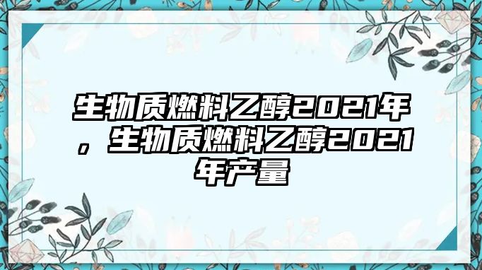 生物質(zhì)燃料乙醇2021年，生物質(zhì)燃料乙醇2021年產(chǎn)量