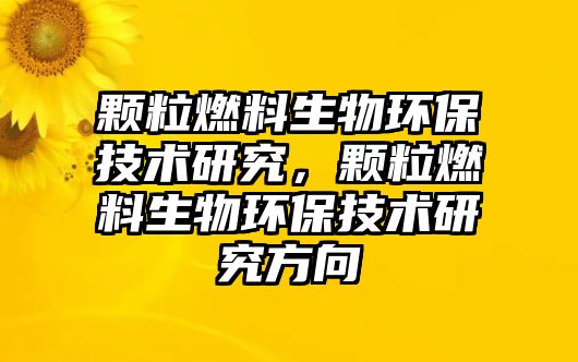 顆粒燃料生物環(huán)保技術(shù)研究，顆粒燃料生物環(huán)保技術(shù)研究方向