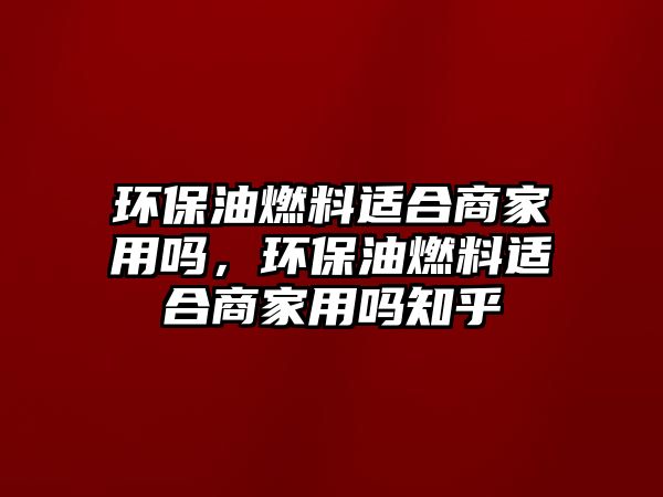 環(huán)保油燃料適合商家用嗎，環(huán)保油燃料適合商家用嗎知乎