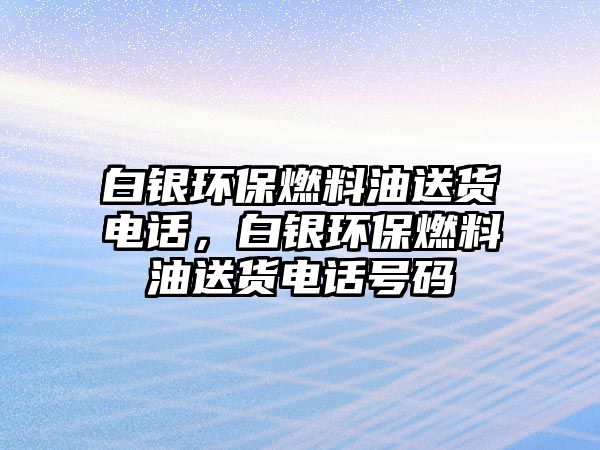 白銀環(huán)保燃料油送貨電話，白銀環(huán)保燃料油送貨電話號碼