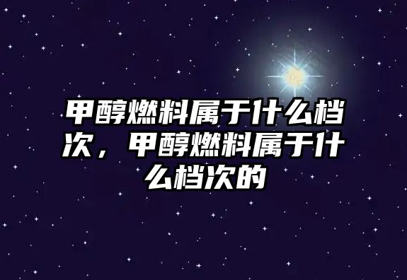 甲醇燃料屬于什么檔次，甲醇燃料屬于什么檔次的