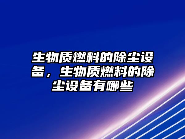 生物質(zhì)燃料的除塵設(shè)備，生物質(zhì)燃料的除塵設(shè)備有哪些