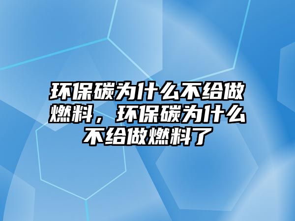 環(huán)保碳為什么不給做燃料，環(huán)保碳為什么不給做燃料了