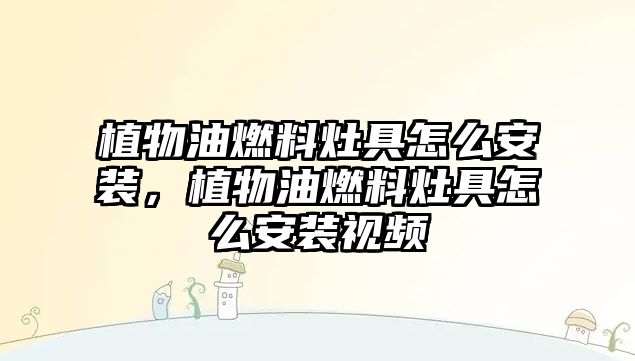 植物油燃料灶具怎么安裝，植物油燃料灶具怎么安裝視頻