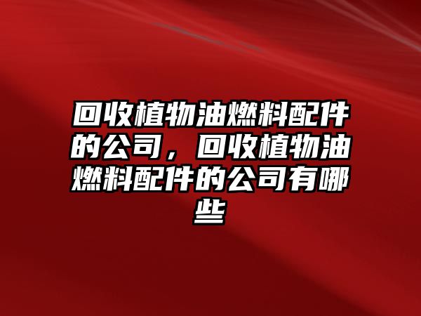 回收植物油燃料配件的公司，回收植物油燃料配件的公司有哪些