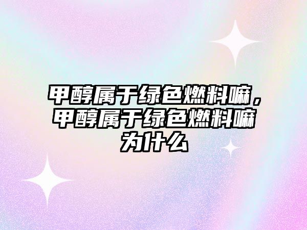 甲醇屬于綠色燃料嘛，甲醇屬于綠色燃料嘛為什么