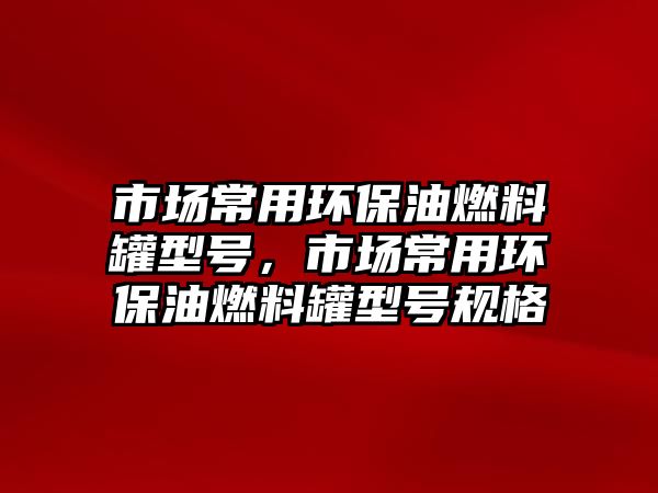 市場常用環(huán)保油燃料罐型號，市場常用環(huán)保油燃料罐型號規(guī)格