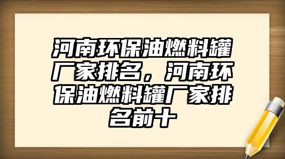 河南環(huán)保油燃料罐廠家排名，河南環(huán)保油燃料罐廠家排名前十