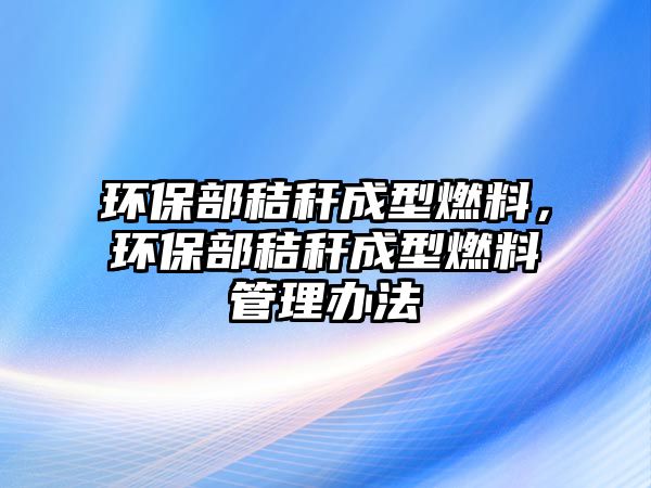 環(huán)保部秸稈成型燃料，環(huán)保部秸稈成型燃料管理辦法