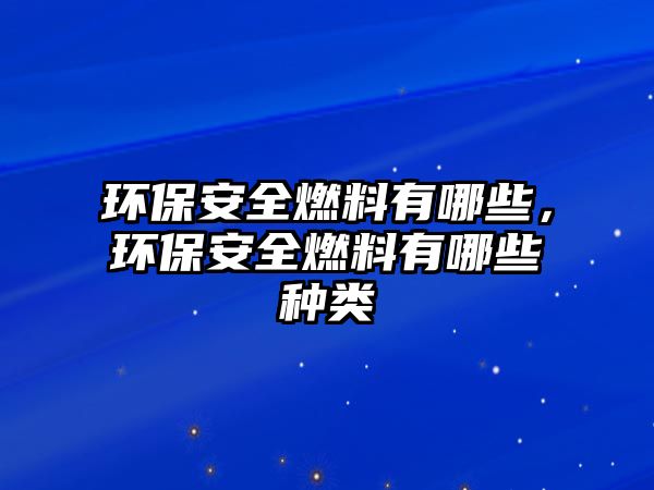 環(huán)保安全燃料有哪些，環(huán)保安全燃料有哪些種類