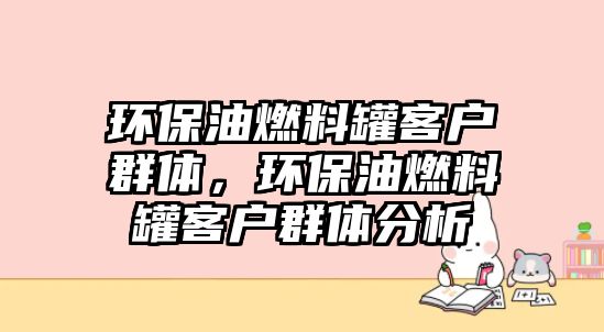 環(huán)保油燃料罐客戶群體，環(huán)保油燃料罐客戶群體分析