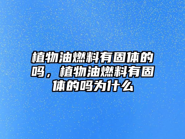 植物油燃料有固體的嗎，植物油燃料有固體的嗎為什么