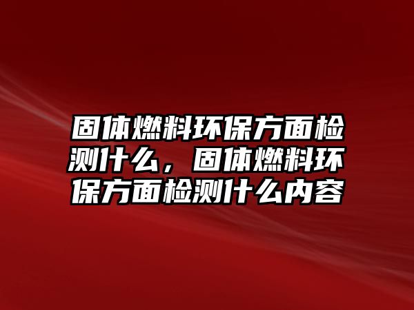 固體燃料環(huán)保方面檢測什么，固體燃料環(huán)保方面檢測什么內(nèi)容