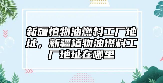 新疆植物油燃料工廠地址，新疆植物油燃料工廠地址在哪里