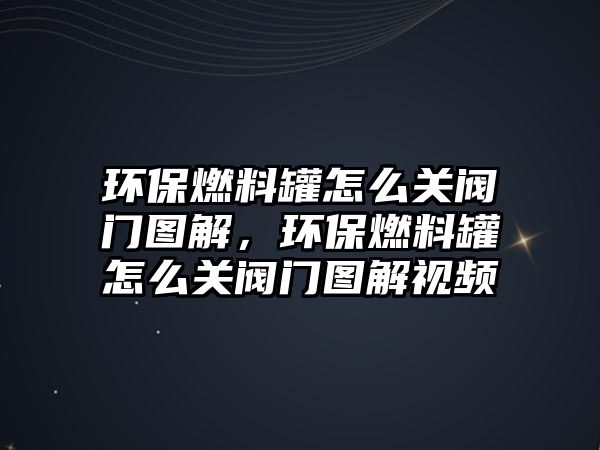 環(huán)保燃料罐怎么關閥門圖解，環(huán)保燃料罐怎么關閥門圖解視頻