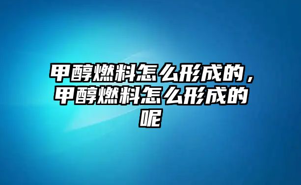 甲醇燃料怎么形成的，甲醇燃料怎么形成的呢