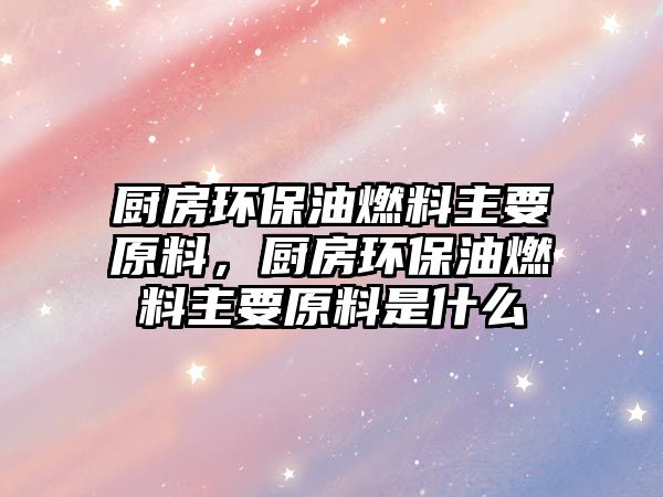 廚房環(huán)保油燃料主要原料，廚房環(huán)保油燃料主要原料是什么