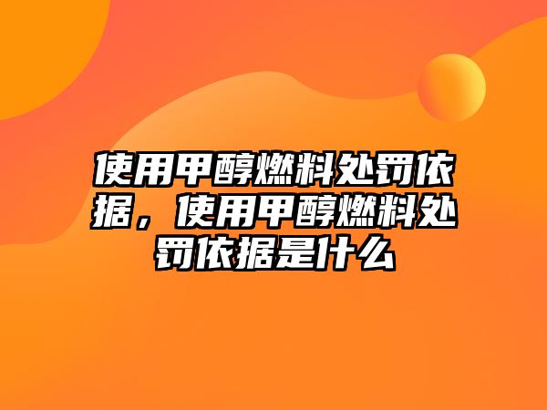 使用甲醇燃料處罰依據(jù)，使用甲醇燃料處罰依據(jù)是什么