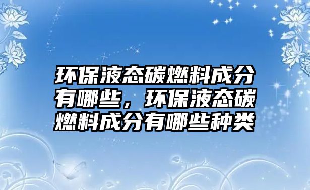 環(huán)保液態(tài)碳燃料成分有哪些，環(huán)保液態(tài)碳燃料成分有哪些種類