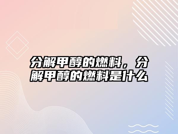 分解甲醇的燃料，分解甲醇的燃料是什么