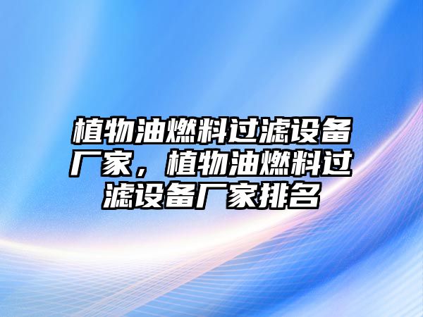 植物油燃料過濾設(shè)備廠家，植物油燃料過濾設(shè)備廠家排名