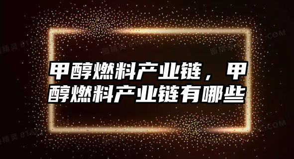 甲醇燃料產業(yè)鏈，甲醇燃料產業(yè)鏈有哪些