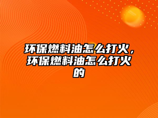 環(huán)保燃料油怎么打火，環(huán)保燃料油怎么打火的