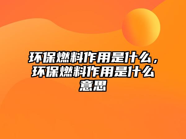 環(huán)保燃料作用是什么，環(huán)保燃料作用是什么意思