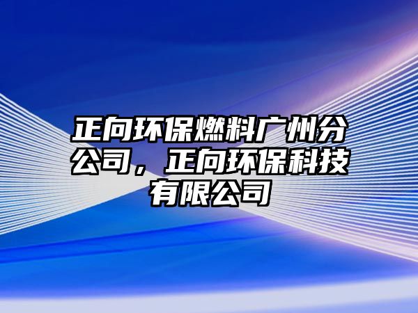 正向環(huán)保燃料廣州分公司，正向環(huán)?？萍加邢薰? class=