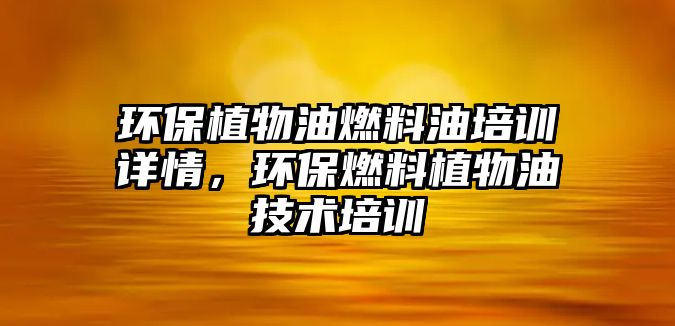 環(huán)保植物油燃料油培訓(xùn)詳情，環(huán)保燃料植物油技術(shù)培訓(xùn)