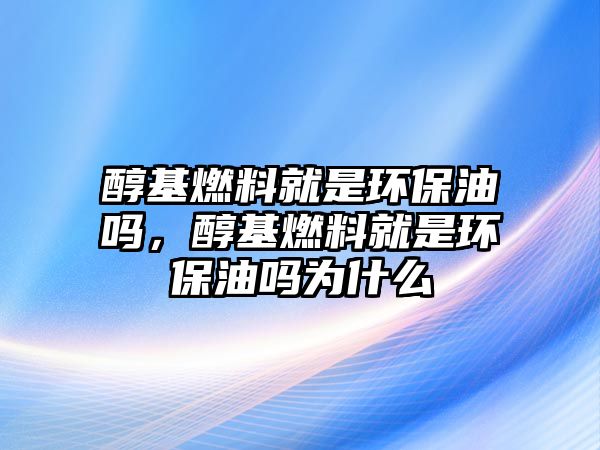 醇基燃料就是環(huán)保油嗎，醇基燃料就是環(huán)保油嗎為什么