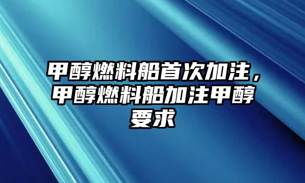 甲醇燃料船首次加注，甲醇燃料船加注甲醇要求