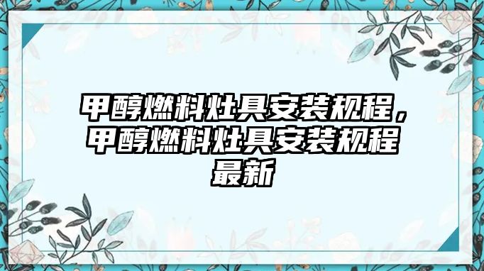 甲醇燃料灶具安裝規(guī)程，甲醇燃料灶具安裝規(guī)程最新