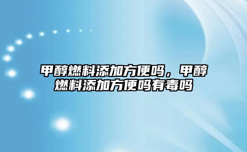 甲醇燃料添加方便嗎，甲醇燃料添加方便嗎有毒嗎