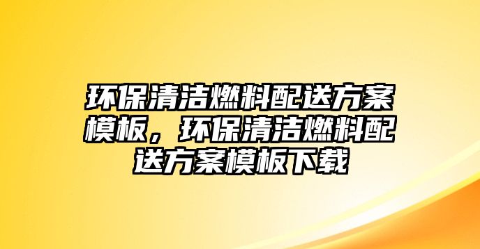 環(huán)保清潔燃料配送方案模板，環(huán)保清潔燃料配送方案模板下載