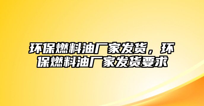 環(huán)保燃料油廠家發(fā)貨，環(huán)保燃料油廠家發(fā)貨要求