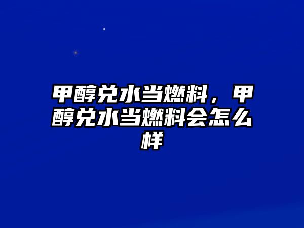 甲醇兌水當(dāng)燃料，甲醇兌水當(dāng)燃料會(huì)怎么樣