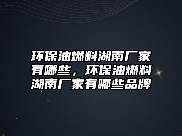 環(huán)保油燃料湖南廠家有哪些，環(huán)保油燃料湖南廠家有哪些品牌