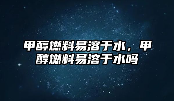 甲醇燃料易溶于水，甲醇燃料易溶于水嗎