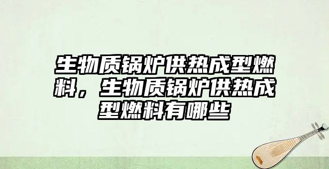 生物質(zhì)鍋爐供熱成型燃料，生物質(zhì)鍋爐供熱成型燃料有哪些