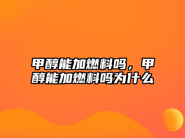 甲醇能加燃料嗎，甲醇能加燃料嗎為什么