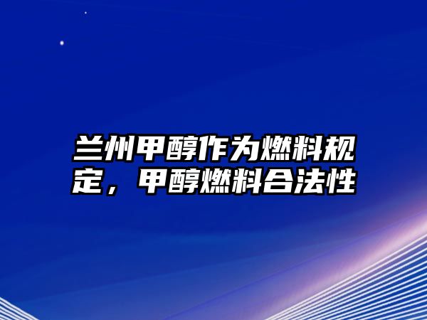 蘭州甲醇作為燃料規(guī)定，甲醇燃料合法性