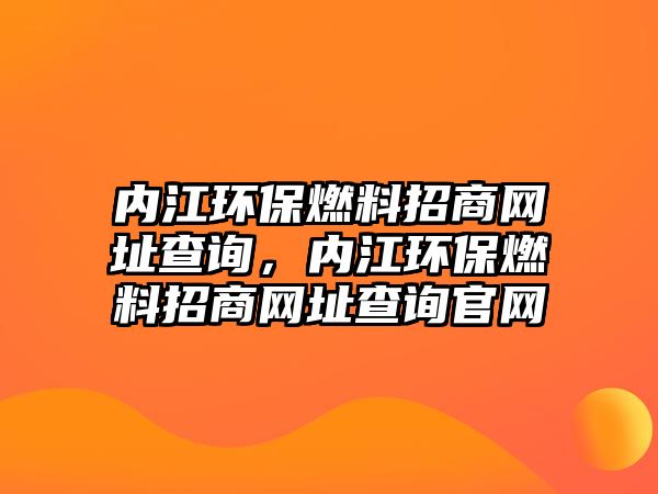 內(nèi)江環(huán)保燃料招商網(wǎng)址查詢，內(nèi)江環(huán)保燃料招商網(wǎng)址查詢官網(wǎng)